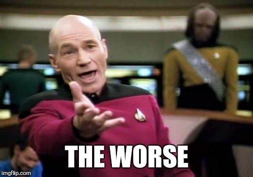 Picard Wtf Meme | THE WORSE | image tagged in memes,picard wtf | made w/ Imgflip meme maker