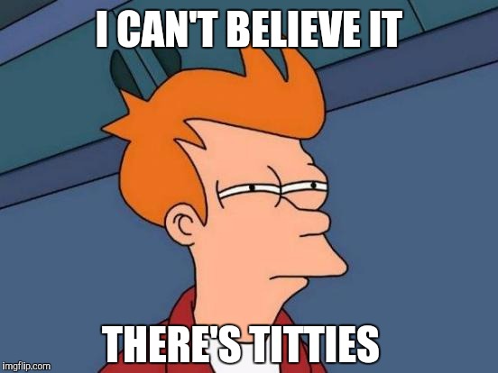 Futurama Fry | I CAN'T BELIEVE IT; THERE'S TITTIES | image tagged in memes,futurama fry | made w/ Imgflip meme maker