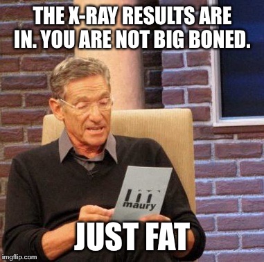 Maury Lie Detector Meme | THE X-RAY RESULTS ARE IN. YOU ARE NOT BIG BONED. JUST FAT | image tagged in memes,maury lie detector | made w/ Imgflip meme maker