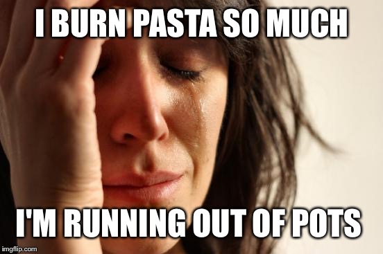 First World Problems Meme | I BURN PASTA SO MUCH I'M RUNNING OUT OF POTS | image tagged in memes,first world problems | made w/ Imgflip meme maker