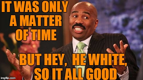 IT WAS ONLY A MATTER OF TIME BUT HEY,  HE WHITE,  SO IT ALL GOOD | image tagged in memes,steve harvey | made w/ Imgflip meme maker
