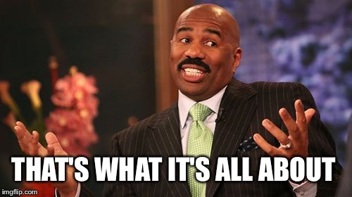 Steve Harvey Meme | THAT'S WHAT IT'S ALL ABOUT | image tagged in memes,steve harvey | made w/ Imgflip meme maker