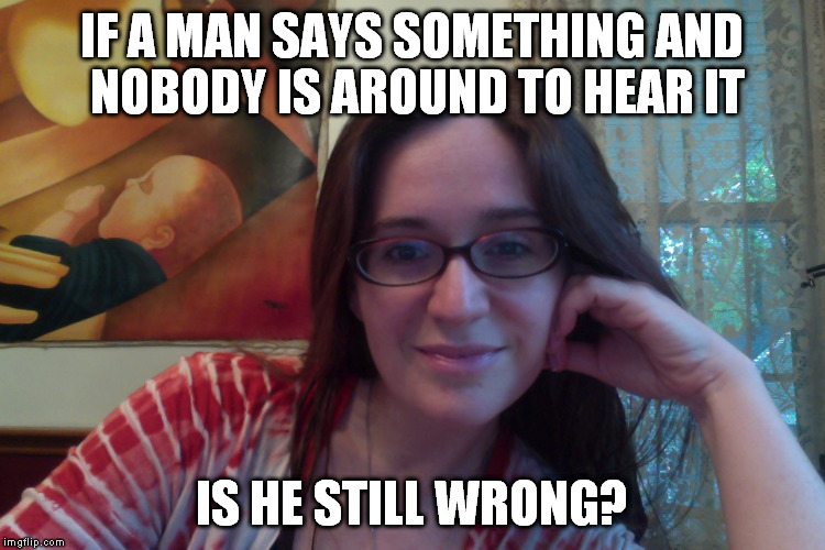 Smiling Feminist | IF A MAN SAYS SOMETHING AND NOBODY IS AROUND TO HEAR IT; IS HE STILL WRONG? | image tagged in smiling feminist,meme,actually funny feminist jokes | made w/ Imgflip meme maker
