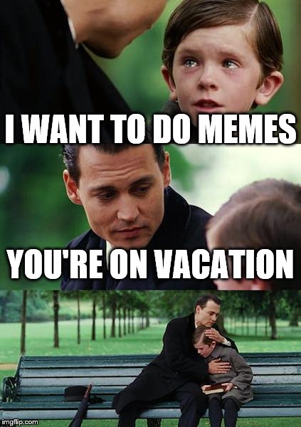 Finding Neverland Meme | I WANT TO DO MEMES YOU'RE ON VACATION | image tagged in memes,finding neverland | made w/ Imgflip meme maker
