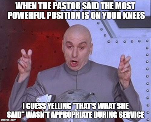 I don't know why people got mad. The pastor started it. | WHEN THE PASTOR SAID THE MOST POWERFUL POSITION IS ON YOUR KNEES; I GUESS YELLING "THAT'S WHAT SHE SAID" WASN'T APPROPRIATE DURING SERVICE | image tagged in memes,dr evil laser | made w/ Imgflip meme maker