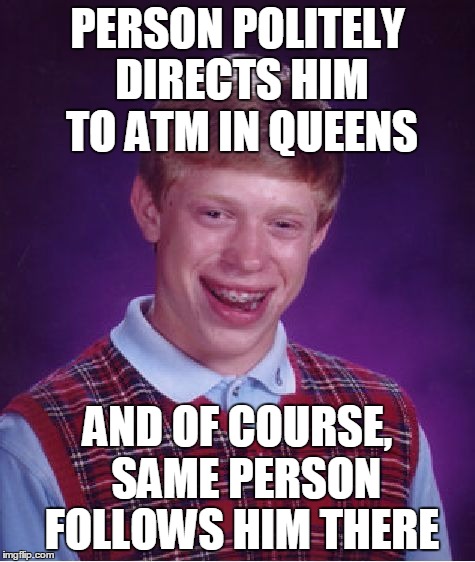 Bad Luck Brian Meme | PERSON POLITELY DIRECTS HIM TO ATM IN QUEENS AND OF COURSE,  SAME PERSON FOLLOWS HIM THERE | image tagged in memes,bad luck brian | made w/ Imgflip meme maker