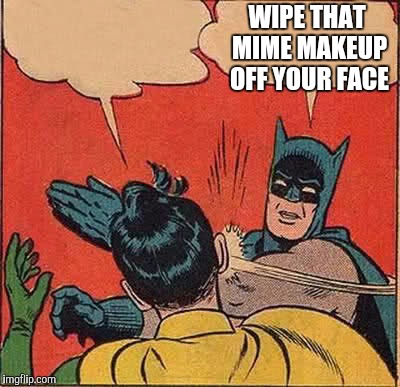Batman Slapping Robin Meme | WIPE THAT MIME MAKEUP OFF YOUR FACE | image tagged in memes,batman slapping robin | made w/ Imgflip meme maker