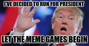 Meme games | I'VE DECIDED TO RUN FOR PRESIDENT; LET THE MEME GAMES BEGIN | image tagged in meme games | made w/ Imgflip meme maker