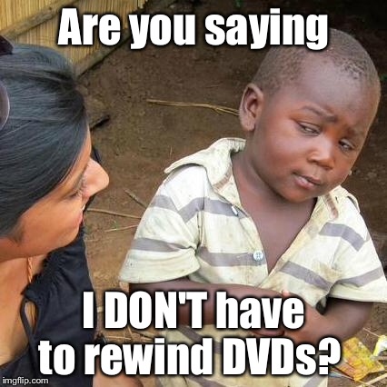 Third World Skeptical Kid Meme | Are you saying I DON'T have to rewind DVDs? | image tagged in memes,third world skeptical kid | made w/ Imgflip meme maker