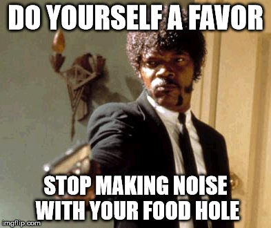 do yourself a favor | DO YOURSELF A FAVOR; STOP MAKING NOISE WITH YOUR FOOD HOLE | image tagged in memes,say that again i dare you | made w/ Imgflip meme maker