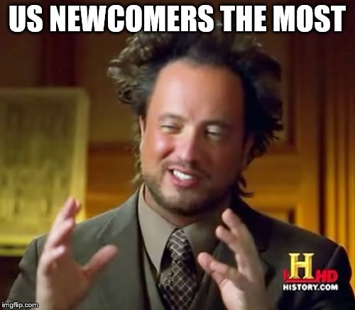 Ancient Aliens Meme | US NEWCOMERS THE MOST | image tagged in memes,ancient aliens | made w/ Imgflip meme maker