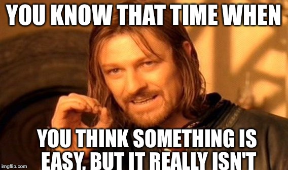 One Does Not Simply Meme | YOU KNOW THAT TIME WHEN; YOU THINK SOMETHING IS EASY, BUT IT REALLY ISN'T | image tagged in memes,one does not simply | made w/ Imgflip meme maker