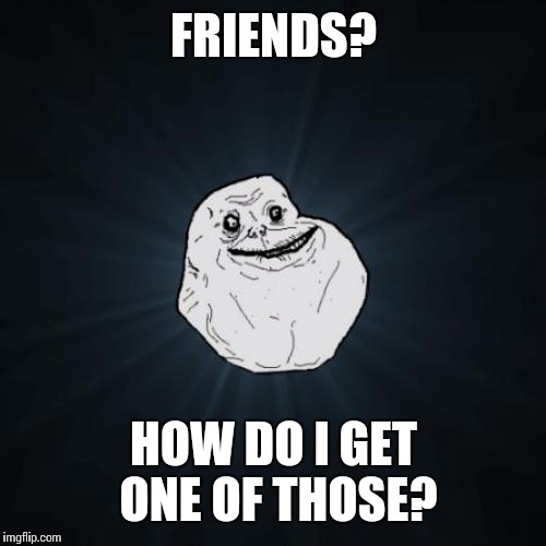 FRIENDS? HOW DO I GET ONE OF THOSE? | made w/ Imgflip meme maker