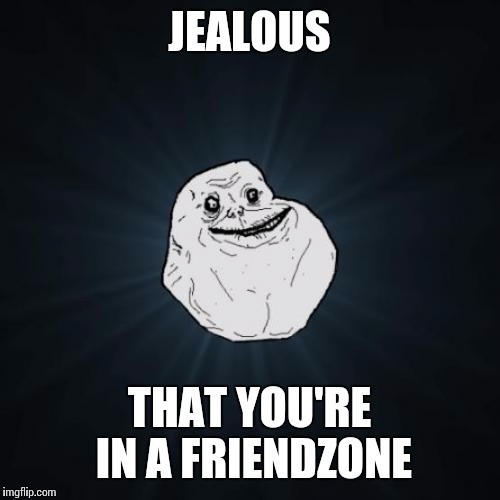 Forever Alone Meme | JEALOUS; THAT YOU'RE IN A FRIENDZONE | image tagged in memes,forever alone | made w/ Imgflip meme maker