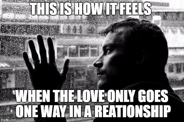 Over Educated Problems | THIS IS HOW IT FEELS; WHEN THE LOVE ONLY GOES ONE WAY IN A REATIONSHIP | image tagged in memes,over educated problems | made w/ Imgflip meme maker