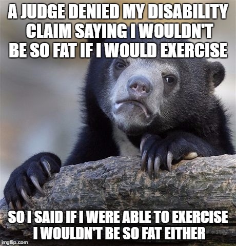 The Judge made sure my wallet was lighter after that comment | A JUDGE DENIED MY DISABILITY CLAIM SAYING I WOULDN'T BE SO FAT IF I WOULD EXERCISE; SO I SAID IF I WERE ABLE TO EXERCISE I WOULDN'T BE SO FAT EITHER | image tagged in memes,confession bear | made w/ Imgflip meme maker