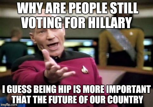 Picard Wtf | WHY ARE PEOPLE STILL VOTING FOR HILLARY; I GUESS BEING HIP IS MORE IMPORTANT  THAT THE FUTURE OF OUR COUNTRY | image tagged in memes,picard wtf | made w/ Imgflip meme maker