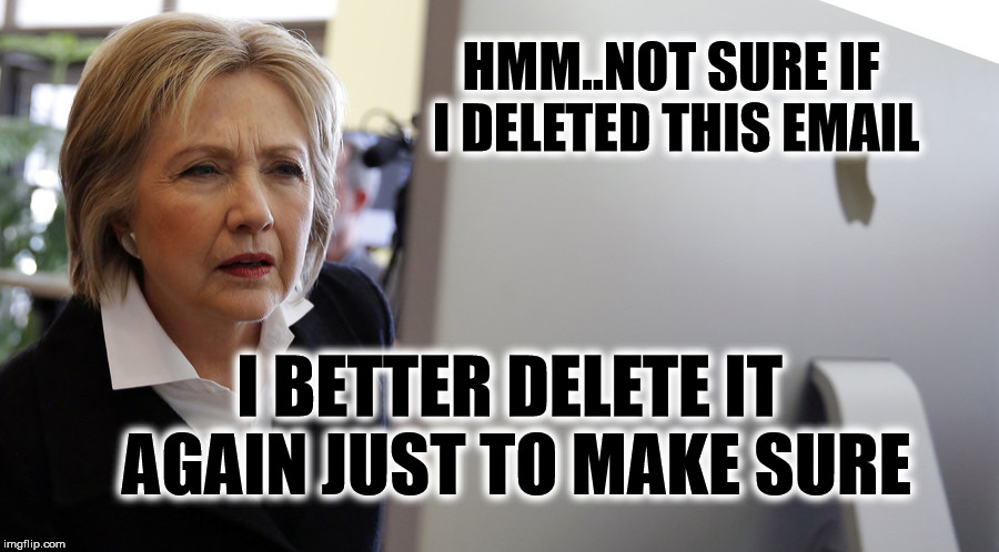 Just an Email thing not a big deal. Next I'll be deleting my Husband. | HMM..NOT SURE IF I DELETED THIS EMAIL; I BETTER DELETE IT AGAIN JUST TO MAKE SURE | image tagged in hillary clinton,hillary emails,political meme,funny memes | made w/ Imgflip meme maker