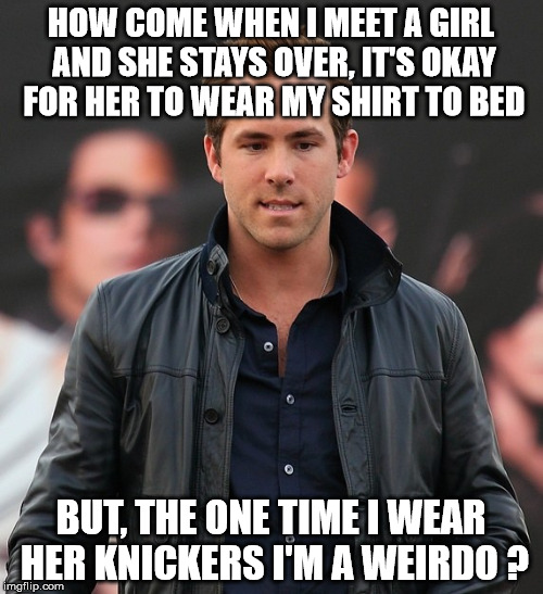 ryan renyolds | HOW COME WHEN I MEET A GIRL AND SHE STAYS OVER, IT'S OKAY FOR HER TO WEAR MY SHIRT TO BED; BUT, THE ONE TIME I WEAR HER KNICKERS I'M A WEIRDO ? | image tagged in crossdresser | made w/ Imgflip meme maker
