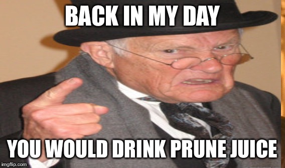 BACK IN MY DAY YOU WOULD DRINK PRUNE JUICE | made w/ Imgflip meme maker