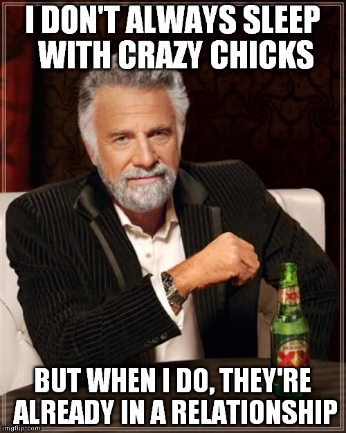 The Most Interesting Man In The World Meme | I DON'T ALWAYS SLEEP WITH CRAZY CHICKS BUT WHEN I DO, THEY'RE ALREADY IN A RELATIONSHIP | image tagged in memes,the most interesting man in the world | made w/ Imgflip meme maker