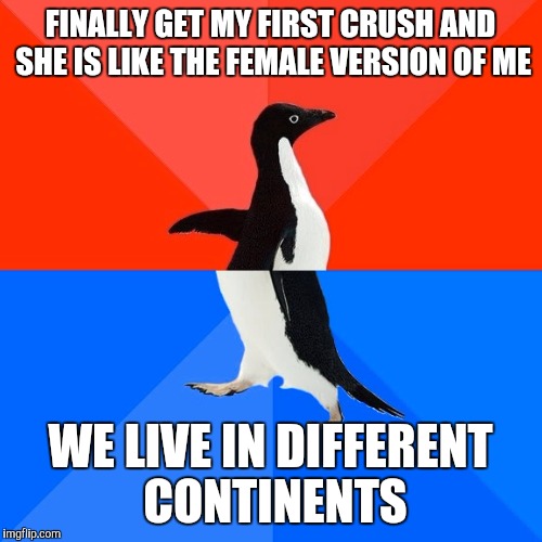 Socially Awesome Awkward Penguin | FINALLY GET MY FIRST CRUSH AND SHE IS LIKE THE FEMALE VERSION OF ME; WE LIVE IN DIFFERENT CONTINENTS | image tagged in memes,socially awesome awkward penguin,AdviceAnimals | made w/ Imgflip meme maker