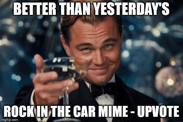 Leonardo Dicaprio Cheers Meme | BETTER THAN YESTERDAY'S ROCK IN THE CAR MIME - UPVOTE | image tagged in memes,leonardo dicaprio cheers | made w/ Imgflip meme maker