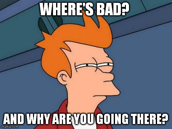 Futurama Fry Meme | WHERE'S BAD? AND WHY ARE YOU GOING THERE? | image tagged in memes,futurama fry | made w/ Imgflip meme maker