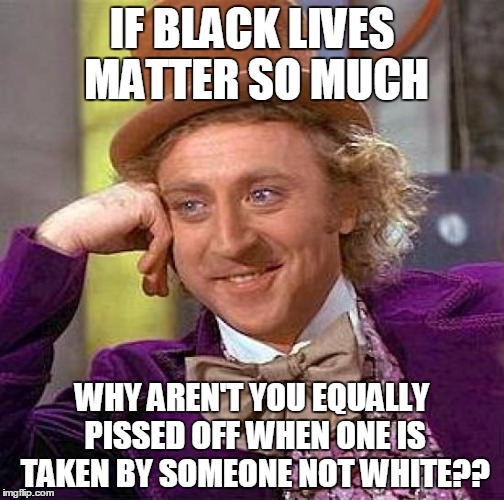 Creepy Condescending Wonka | IF BLACK LIVES MATTER SO MUCH; WHY AREN'T YOU EQUALLY PISSED OFF WHEN ONE IS TAKEN BY SOMEONE NOT WHITE?? | image tagged in memes,creepy condescending wonka | made w/ Imgflip meme maker