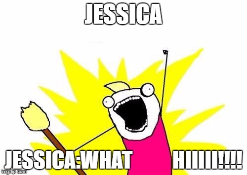 X All The Y | JESSICA; JESSICA:WHAT         
HIIIII!!!! | image tagged in memes,x all the y | made w/ Imgflip meme maker