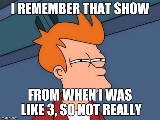 Futurama Fry Meme | I REMEMBER THAT SHOW FROM WHEN I WAS LIKE 3, SO NOT REALLY | image tagged in memes,futurama fry | made w/ Imgflip meme maker