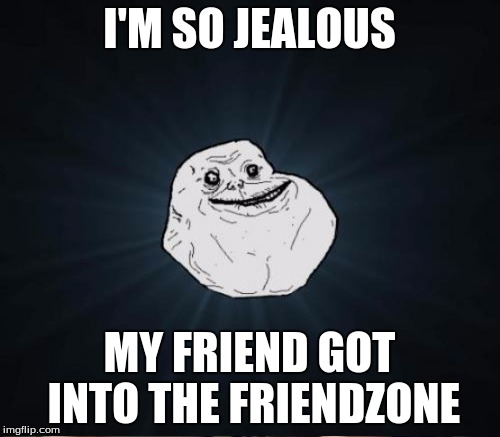 I'M SO JEALOUS MY FRIEND GOT INTO THE FRIENDZONE | made w/ Imgflip meme maker