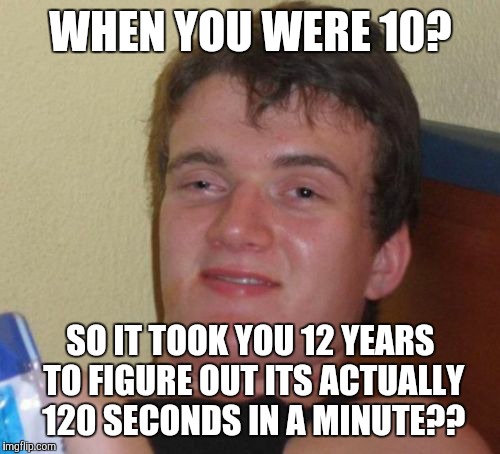 10 Guy Meme | WHEN YOU WERE 10? SO IT TOOK YOU 12 YEARS TO FIGURE OUT ITS ACTUALLY 120 SECONDS IN A MINUTE?? | image tagged in memes,10 guy | made w/ Imgflip meme maker
