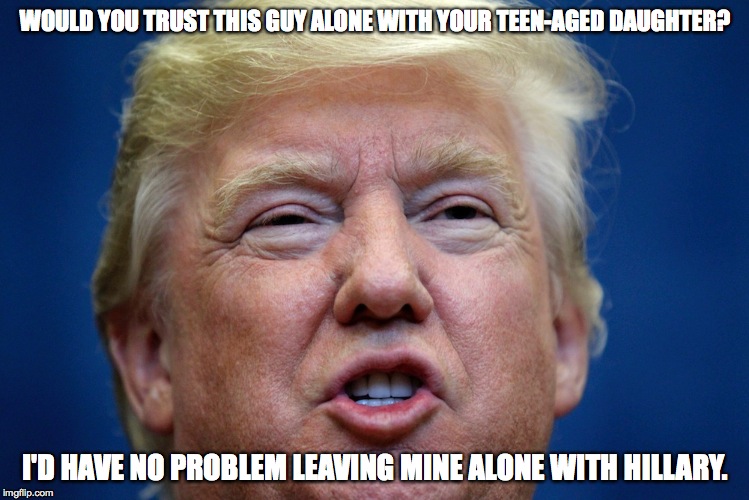 trump pervert | WOULD YOU TRUST THIS GUY ALONE WITH YOUR TEEN-AGED DAUGHTER? I'D HAVE NO PROBLEM LEAVING MINE ALONE WITH HILLARY. | image tagged in trump | made w/ Imgflip meme maker