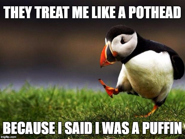 Unpopular Opinion Puffin Meme | THEY TREAT ME LIKE A POTHEAD; BECAUSE I SAID I WAS A PUFFIN | image tagged in memes,unpopular opinion puffin | made w/ Imgflip meme maker