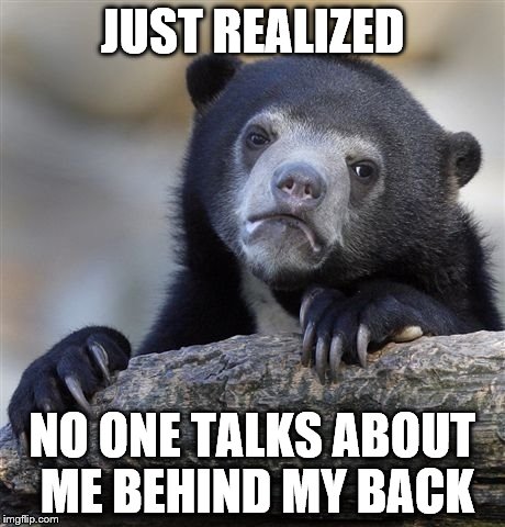 Confession Bear | JUST REALIZED; NO ONE TALKS ABOUT ME BEHIND MY BACK | image tagged in memes,confession bear | made w/ Imgflip meme maker