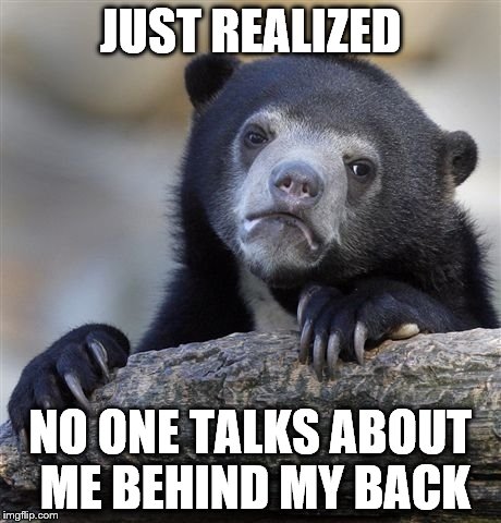 Confession Bear Meme | JUST REALIZED; NO ONE TALKS ABOUT ME BEHIND MY BACK | image tagged in memes,confession bear | made w/ Imgflip meme maker