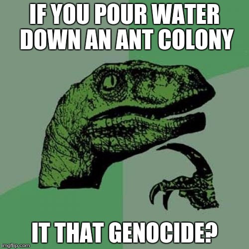 Philosoraptor Meme | IF YOU POUR WATER DOWN AN ANT COLONY; IT THAT GENOCIDE? | image tagged in memes,philosoraptor | made w/ Imgflip meme maker