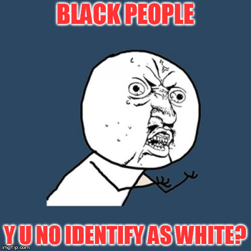 Y U No Meme | BLACK PEOPLE Y U NO IDENTIFY AS WHITE? | image tagged in memes,y u no | made w/ Imgflip meme maker