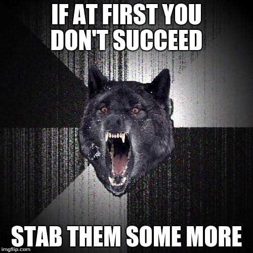 Insanity Wolf Meme | IF AT FIRST YOU DON'T SUCCEED; STAB THEM SOME MORE | image tagged in memes,insanity wolf | made w/ Imgflip meme maker
