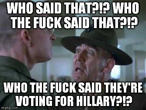 SGT Hartman Wat | WHO SAID THAT?!? WHO THE F**K SAID THAT?!? WHO THE F**K SAID THEY'RE VOTING FOR HILLARY?!? | image tagged in sgt hartman wat | made w/ Imgflip meme maker