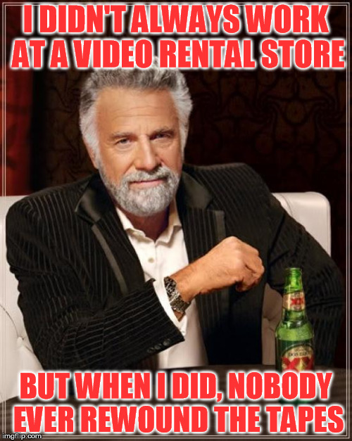 The Most Interesting Man In The World Meme | I DIDN'T ALWAYS WORK AT A VIDEO RENTAL STORE BUT WHEN I DID, NOBODY EVER REWOUND THE TAPES | image tagged in memes,the most interesting man in the world | made w/ Imgflip meme maker