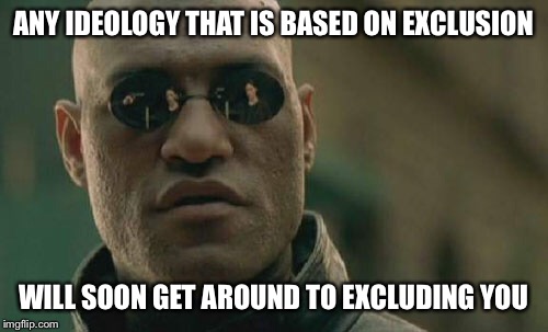Matrix Morpheus Meme | ANY IDEOLOGY THAT IS BASED ON EXCLUSION; WILL SOON GET AROUND TO EXCLUDING YOU | image tagged in memes,matrix morpheus,election 2016,politics,presidential race | made w/ Imgflip meme maker