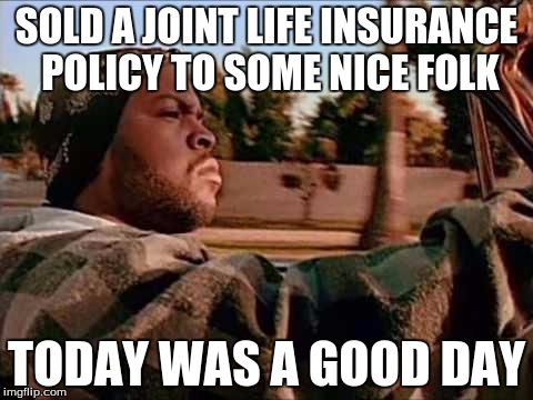 SOLD A JOINT LIFE INSURANCE POLICY TO SOME NICE FOLK TODAY WAS A GOOD DAY | made w/ Imgflip meme maker