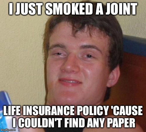 10 Guy Meme | I JUST SMOKED A JOINT LIFE INSURANCE POLICY 'CAUSE I COULDN'T FIND ANY PAPER | image tagged in memes,10 guy | made w/ Imgflip meme maker