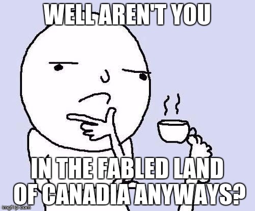 WELL AREN'T YOU IN THE FABLED LAND OF CANADIA ANYWAYS? | made w/ Imgflip meme maker