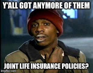 Y'all Got Any More Of That Meme | Y'ALL GOT ANYMORE OF THEM JOINT LIFE INSURANCE POLICIES? | image tagged in memes,yall got any more of | made w/ Imgflip meme maker
