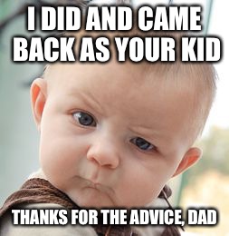 Skeptical Baby Meme | I DID AND CAME BACK AS YOUR KID THANKS FOR THE ADVICE, DAD | image tagged in memes,skeptical baby | made w/ Imgflip meme maker