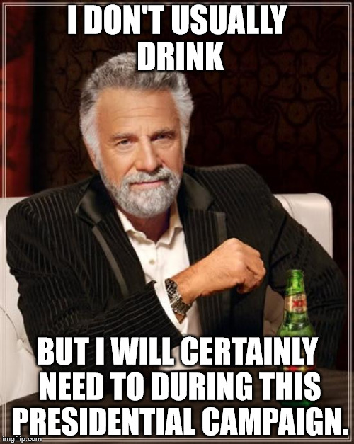 I don't usually drink | I DON'T USUALLY DRINK; BUT I WILL CERTAINLY NEED TO DURING THIS PRESIDENTIAL CAMPAIGN. | image tagged in memes,the most interesting man in the world | made w/ Imgflip meme maker