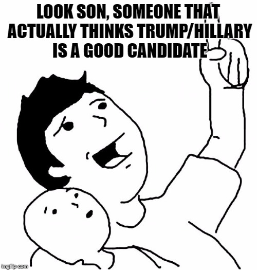 LOOK SON, SOMEONE THAT ACTUALLY THINKS TRUMP/HILLARY IS A GOOD CANDIDATE | made w/ Imgflip meme maker
